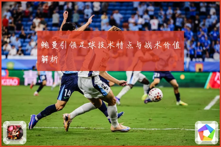 鲍曼引领足球技术特点与战术价值解析