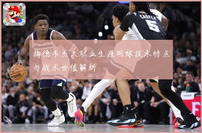 梅德韦杰夫职业生涯网球技术特点与战术价值解析