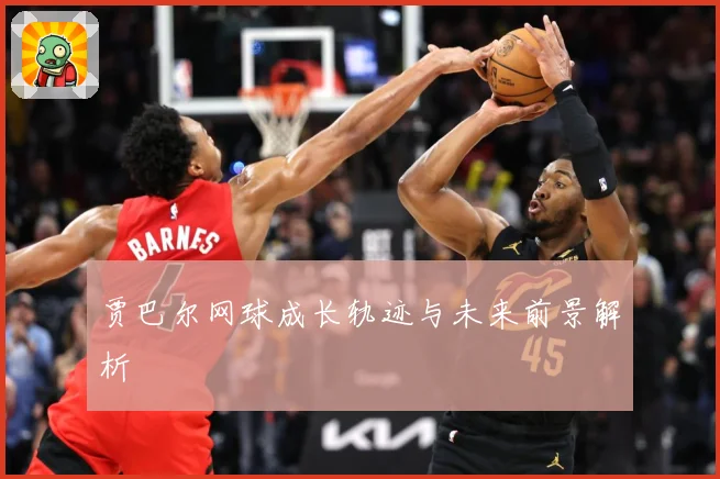 贾巴尔网球成长轨迹与未来前景解析