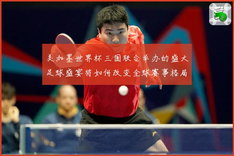 美加墨世界杯三国联合举办的盛大足球盛宴将如何改变全球赛事格局赛事前瞻