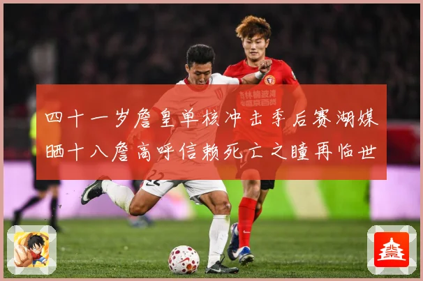 四十一岁詹皇单核冲击季后赛湖媒晒十八詹高呼信赖死亡之瞳再临世赛场复盘