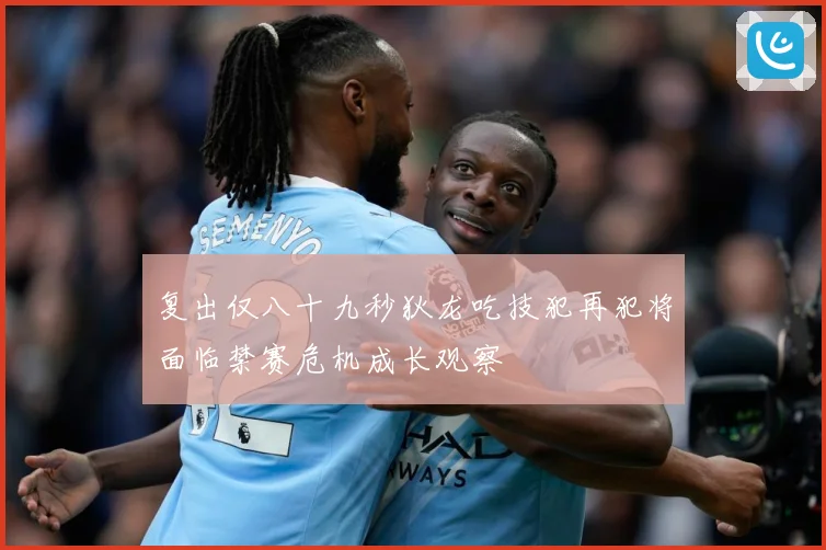 复出仅八十九秒狄龙吃技犯再犯将面临禁赛危机成长观察