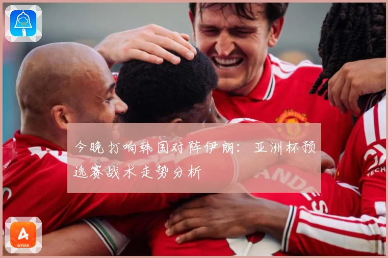 今晚打响韩国对阵伊朗：亚洲杯预选赛战术走势分析