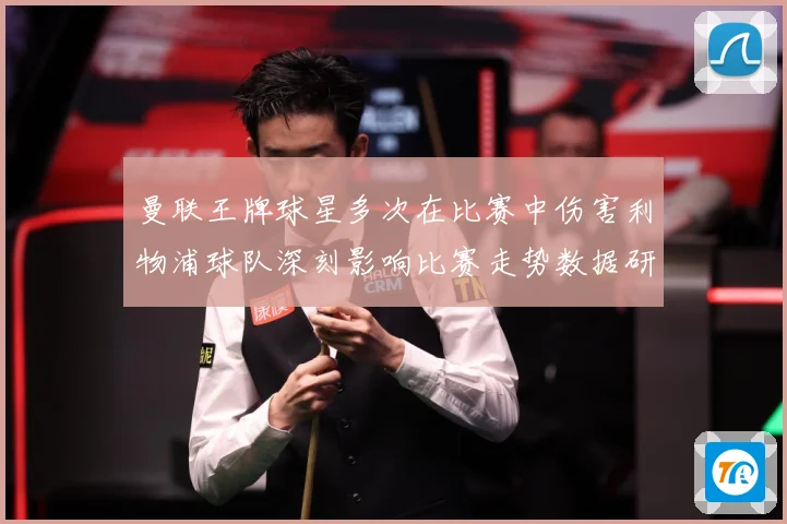 曼联王牌球星多次在比赛中伤害利物浦球队深刻影响比赛走势数据研判