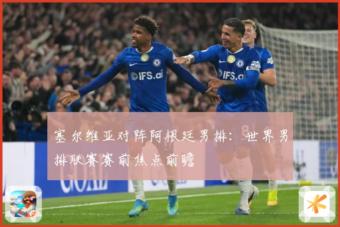 塞尔维亚对阵阿根廷男排：世界男排联赛赛前焦点前瞻