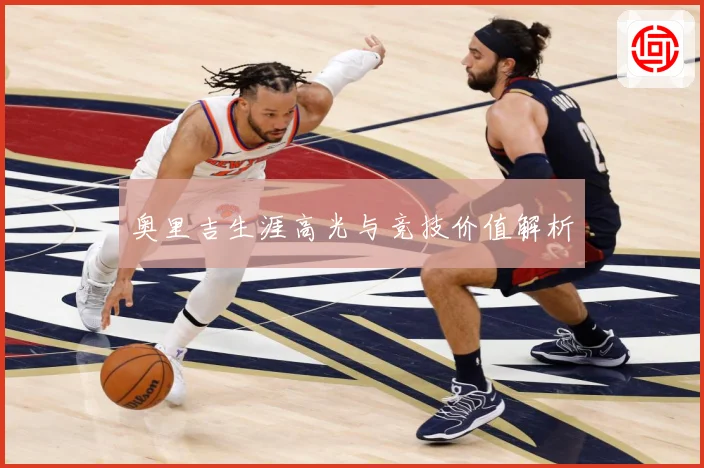 奥里吉生涯高光与竞技价值解析