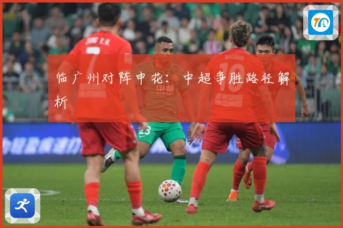 临广州对阵申花：中超争胜路径解析