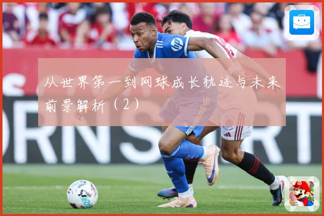 从世界第一到网球成长轨迹与未来前景解析（2）