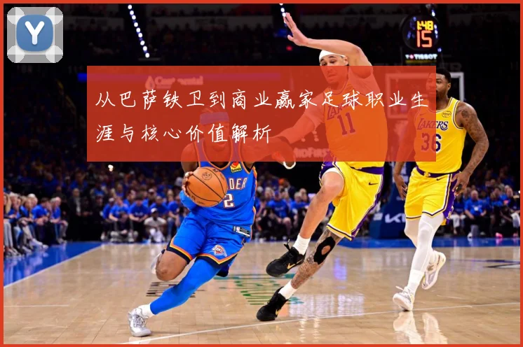 从巴萨铁卫到商业赢家足球职业生涯与核心价值解析