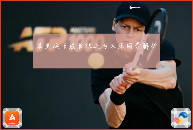 基里延卡成长轨迹与未来前景解析