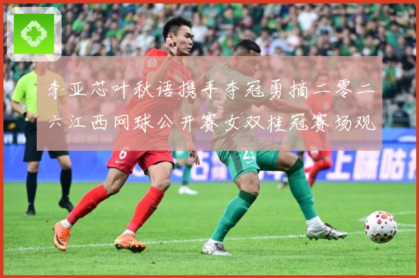 李亚芯叶秋语携手夺冠勇摘二零二六江西网球公开赛女双桂冠赛场观察