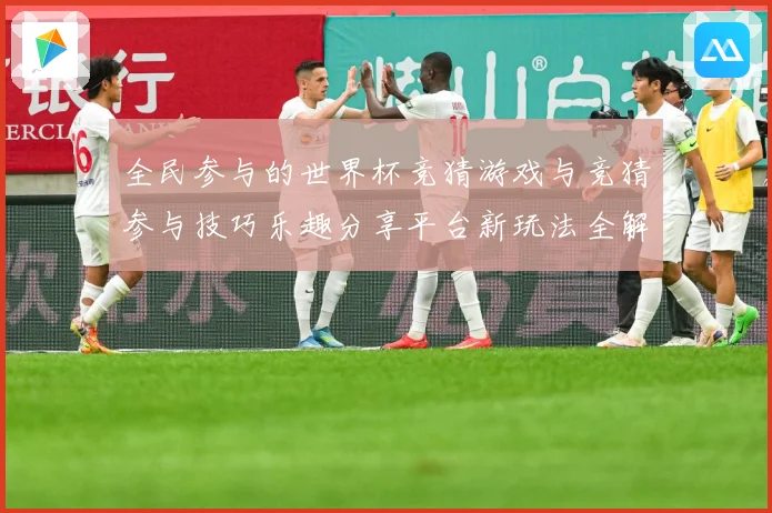 全民参与的世界杯竞猜游戏与竞猜参与技巧乐趣分享平台新玩法全解数据研判