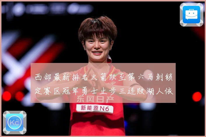西部最新排名火箭跌至第六马刺锁定赛区冠军勇士止步三连败湖人依赛场复盘