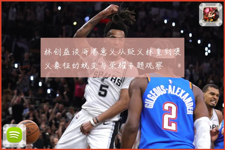 林创益谈海港意义从贬义林皇到褒义象征的蜕变与荣耀专题观察
