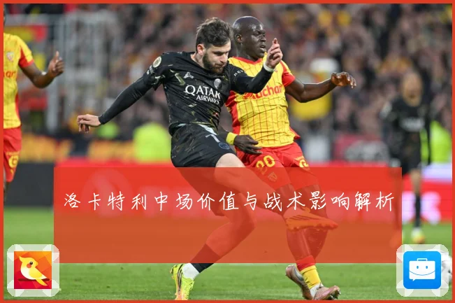 洛卡特利中场价值与战术影响解析