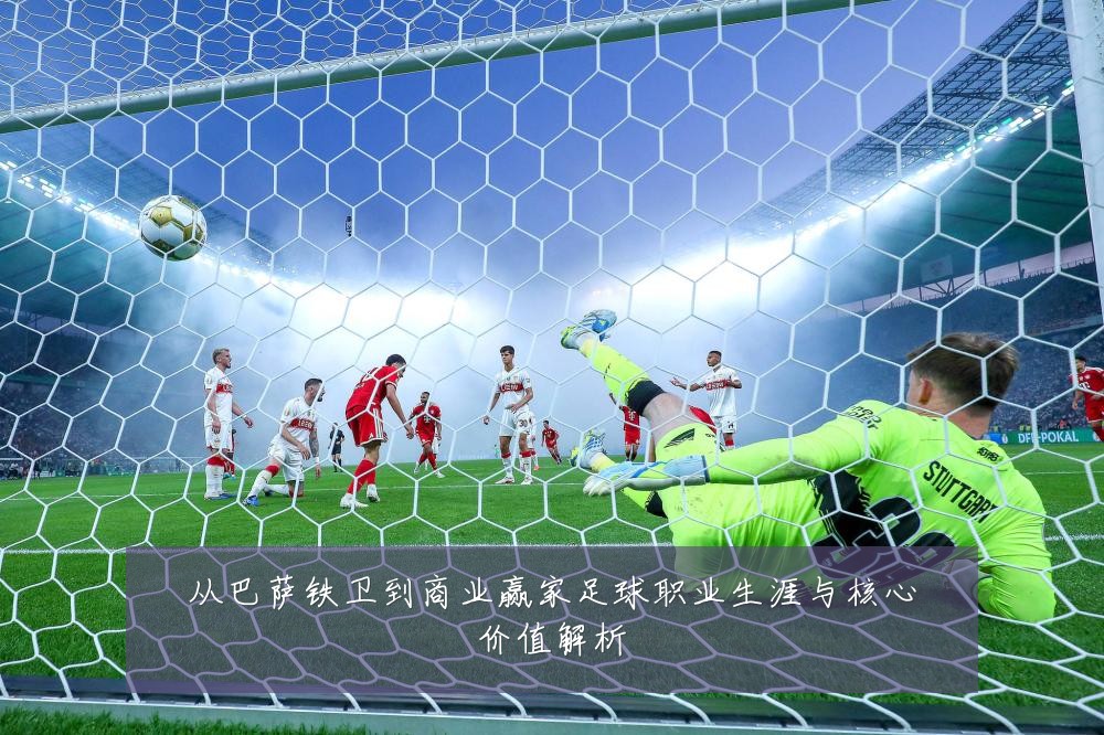 从巴萨铁卫到商业赢家足球职业生涯与核心价值解析