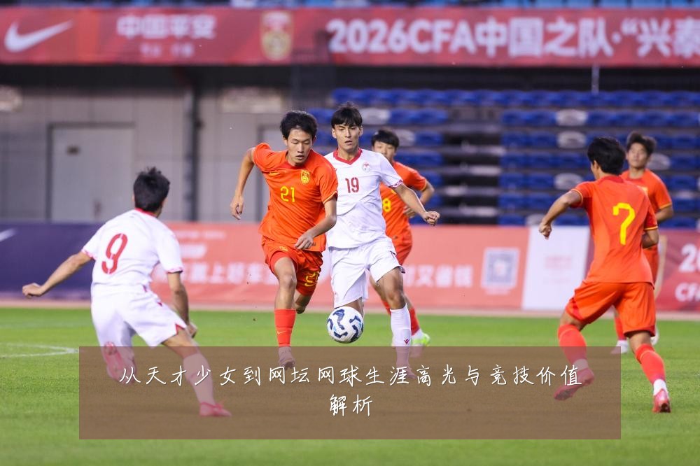 从天才少女到网坛网球生涯高光与竞技价值解析