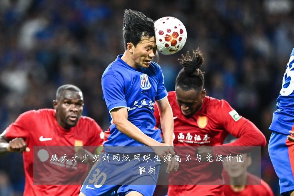 从天才少女到网坛网球生涯高光与竞技价值解析