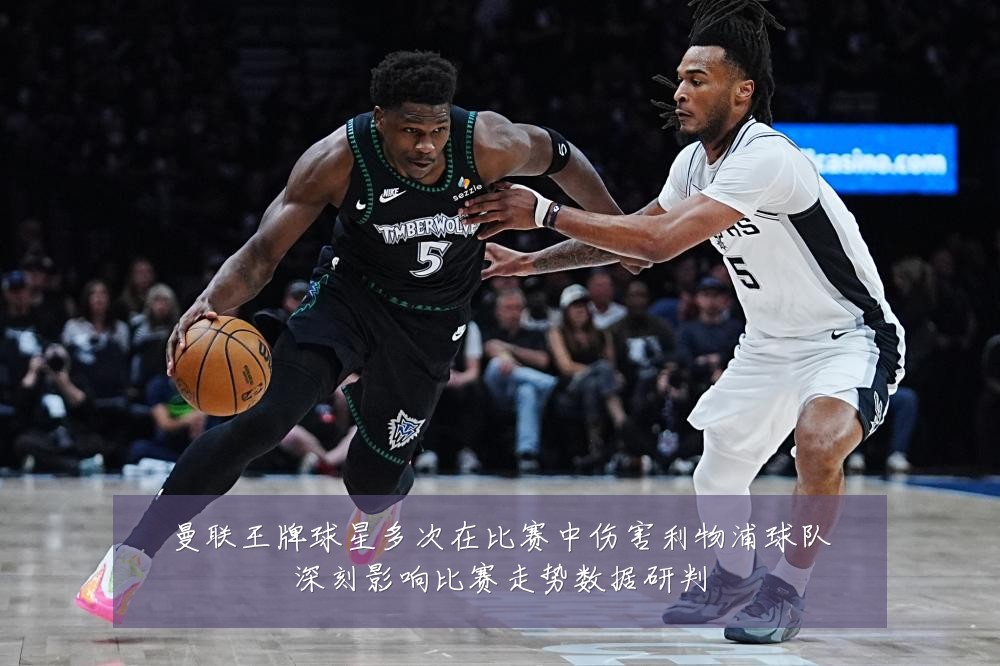曼联王牌球星多次在比赛中伤害利物浦球队深刻影响比赛走势数据研判