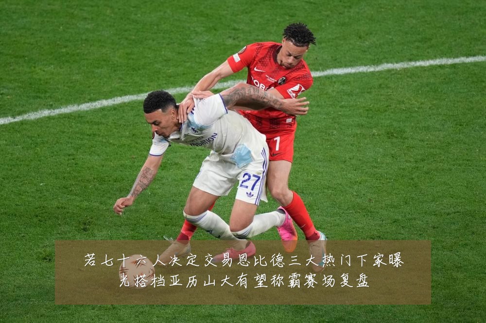 若七十六人决定交易恩比德三大热门下家曝光搭档亚历山大有望称霸赛场复盘
