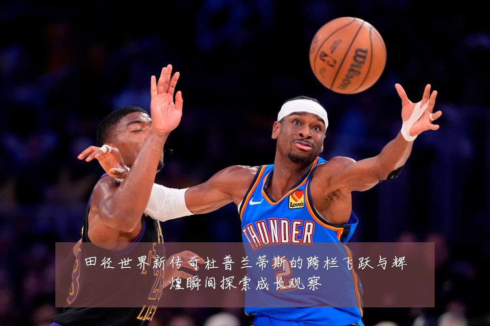 田径世界新传奇杜普兰蒂斯的跨栏飞跃与辉煌瞬间探索成长观察