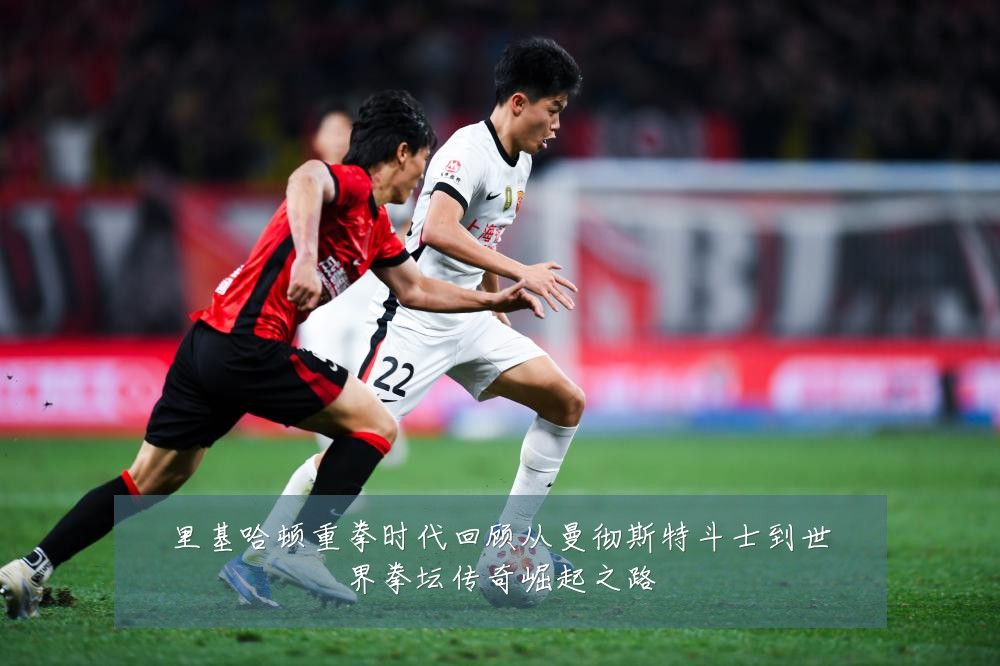 里基哈顿重拳时代回顾从曼彻斯特斗士到世界拳坛传奇崛起之路