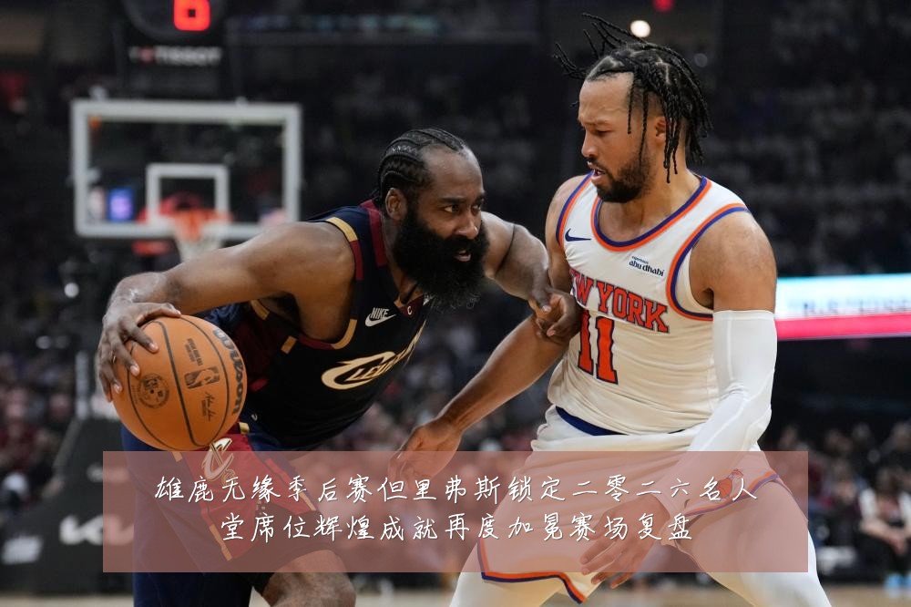 雄鹿无缘季后赛但里弗斯锁定二零二六名人堂席位辉煌成就再度加冕赛场复盘